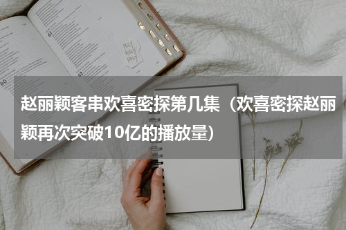 赵丽颖客串欢喜密探第几集（欢喜密探赵丽颖再次突破10亿的播放量）