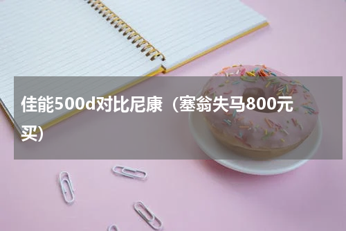 佳能500d对比尼康（塞翁失马800元买）