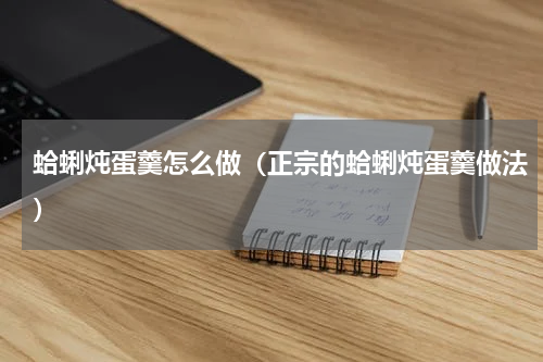 蛤蜊炖蛋羹怎么做（正宗的蛤蜊炖蛋羹做法）