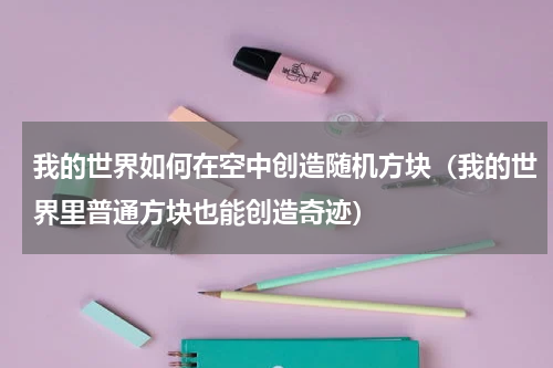 我的世界如何在空中创造随机方块（我的世界里普通方块也能创造奇迹）
