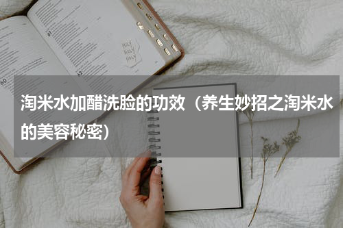 淘米水加醋洗脸的功效（养生妙招之淘米水的美容秘密）