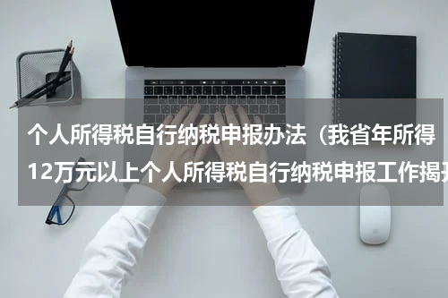 个人所得税自行纳税申报办法（我省年所得12万元以上个人所得税自行纳税申报工作揭开序幕）