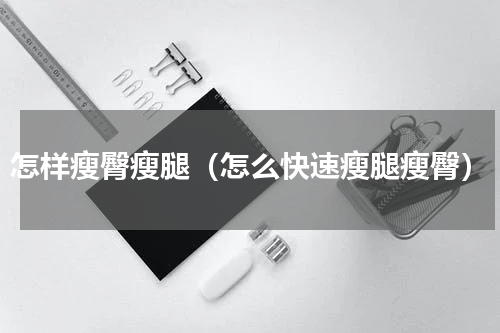 怎样瘦臀瘦腿（怎么快速瘦腿瘦臀）