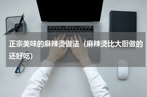 正宗美味的麻辣烫做法（麻辣烫比大厨做的还好吃）