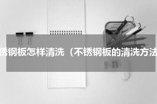 不锈钢板怎样清洗（不锈钢板的清洗方法）