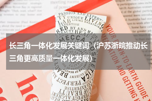 长三角一体化发展关键词（沪苏浙皖推动长三角更高质量一体化发展）