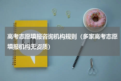 高考志愿填报咨询机构规则（多家高考志愿填报机构无资质）