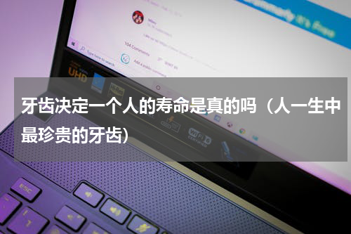 牙齿决定一个人的寿命是真的吗（人一生中最珍贵的牙齿）