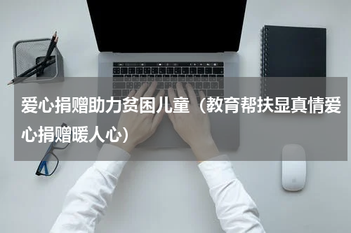 爱心捐赠助力贫困儿童（教育帮扶显真情爱心捐赠暖人心）
