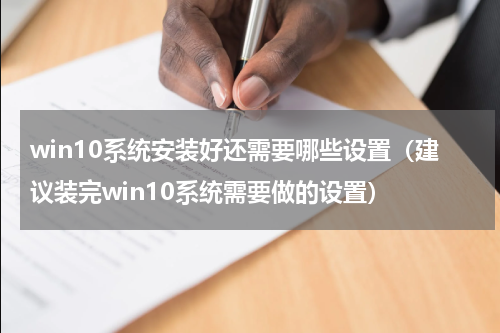 win10系统安装好还需要哪些设置（建议装完win10系统需要做的设置）