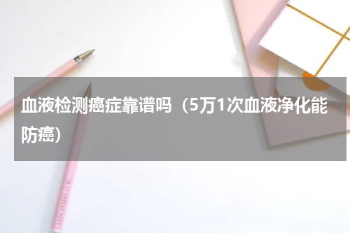 血液检测癌症靠谱吗（5万1次血液净化能防癌）