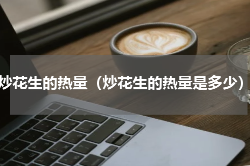 炒花生的热量（炒花生的热量是多少）