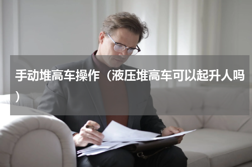 手动堆高车操作（液压堆高车可以起升人吗）