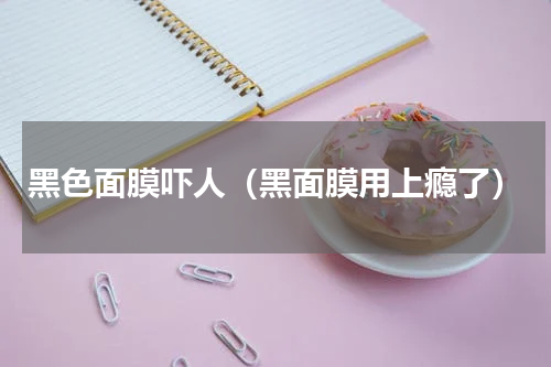 黑色面膜吓人（黑面膜用上瘾了）