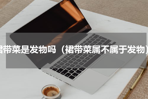 裙带菜是发物吗（裙带菜属不属于发物）