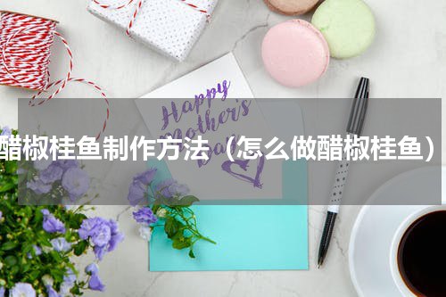 醋椒桂鱼制作方法（怎么做醋椒桂鱼）