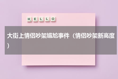 大街上情侣吵架尴尬事件（情侣吵架新高度）