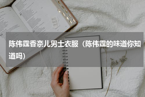 陈伟霆香奈儿男士衣服（陈伟霆的味道你知道吗）