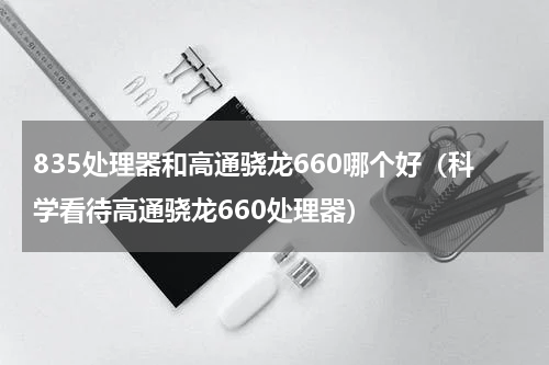 835处理器和高通骁龙660哪个好（科学看待高通骁龙660处理器）