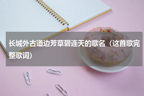 长城外古道边芳草碧连天的歌名（这首歌完整歌词）