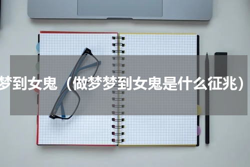梦到女鬼（做梦梦到女鬼是什么征兆）