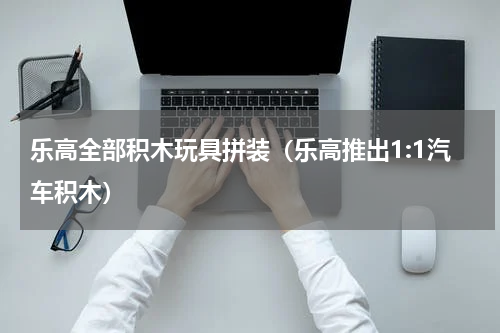乐高全部积木玩具拼装（乐高推出1:1汽车积木）