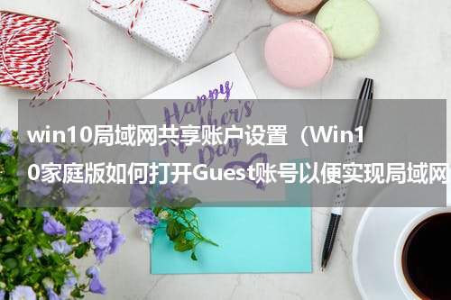 win10局域网共享账户设置（Win10家庭版如何打开Guest账号以便实现局域网共享）
