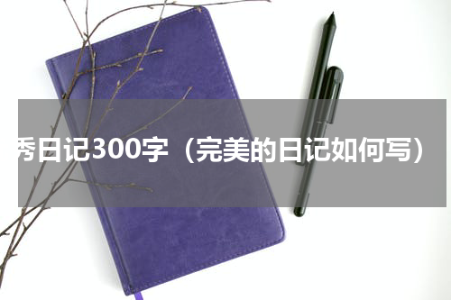 优秀日记300字（完美的日记如何写）
