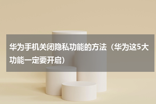华为手机关闭隐私功能的方法（华为这5大功能一定要开启）