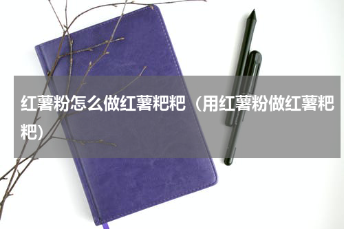 红薯粉怎么做红薯粑粑（用红薯粉做红薯粑粑）
