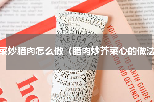 芥菜炒腊肉怎么做（腊肉炒芥菜心的做法）
