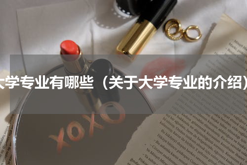 大学专业有哪些（关于大学专业的介绍）