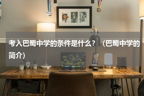 考入巴蜀中学的条件是什么？（巴蜀中学的简介）