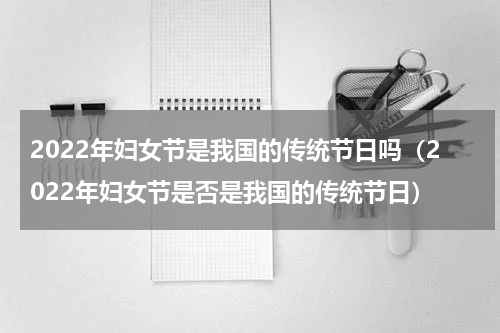 2022年妇女节是我国的传统节日吗（2022年妇女节是否是我国的传统节日）