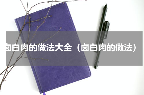 卤白肉的做法大全（卤白肉的做法）
