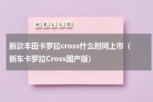 新款丰田卡罗拉cross什么时间上市（新车卡罗拉Cross国产版）