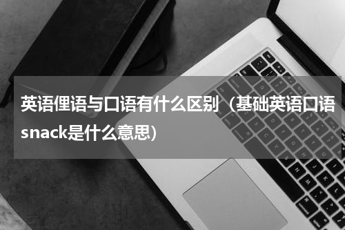 英语俚语与口语有什么区别（基础英语口语snack是什么意思）