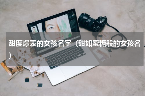 甜度爆表的女孩名字（甜如蜜糖般的女孩名）