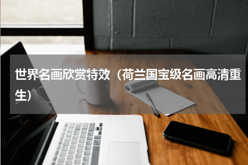 世界名画欣赏特效（荷兰国宝级名画高清重生）