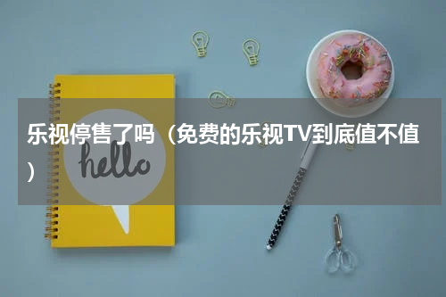 乐视停售了吗（免费的乐视TV到底值不值）