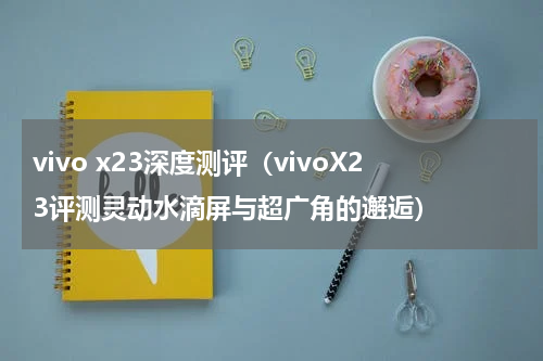 vivo x23深度测评（vivoX23评测灵动水滴屏与超广角的邂逅）