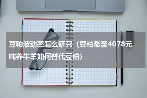豆粕波动率怎么研究（豆粕涨至4078元吨养牛羊如何替代豆粕）