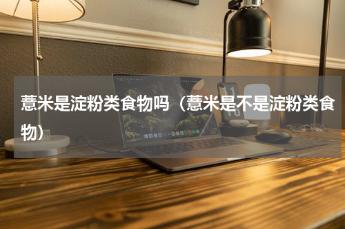 薏米是淀粉类食物吗（薏米是不是淀粉类食物）