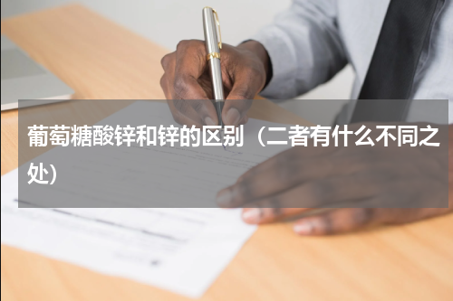 葡萄糖酸锌和锌的区别（二者有什么不同之处）