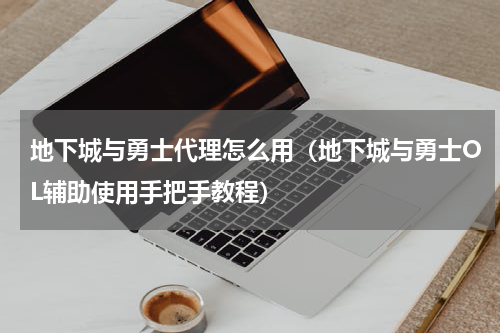 地下城与勇士代理怎么用（地下城与勇士OL辅助使用手把手教程）