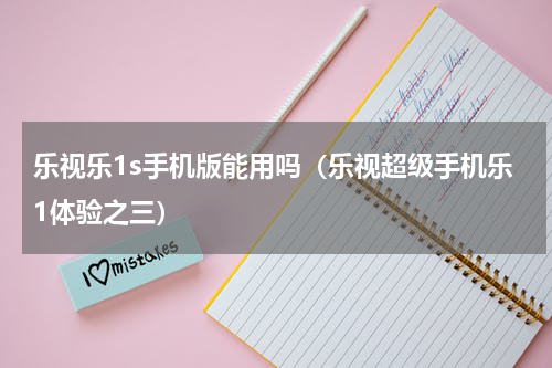 乐视乐1s手机版能用吗（乐视超级手机乐1体验之三）