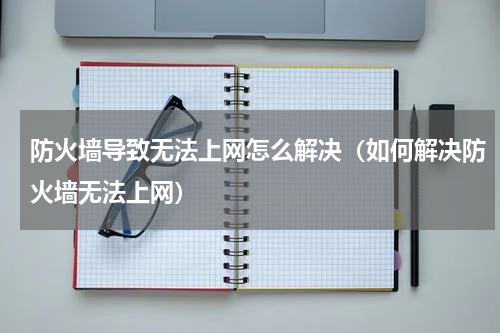 防火墙导致无法上网怎么解决（如何解决防火墙无法上网）