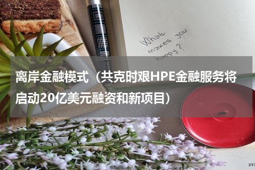 离岸金融模式（共克时艰HPE金融服务将启动20亿美元融资和新项目）