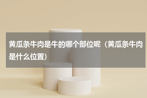 黄瓜条牛肉是牛的哪个部位呢（黄瓜条牛肉是什么位置）