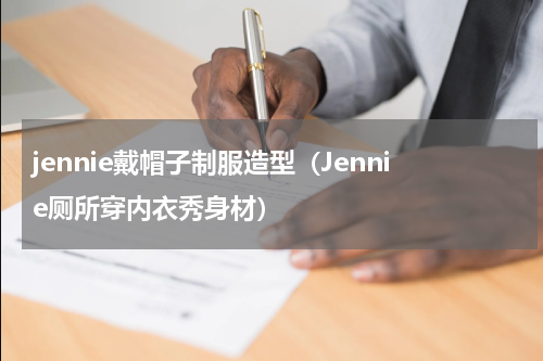 jennie戴帽子制服造型（Jennie厕所穿内衣秀身材）